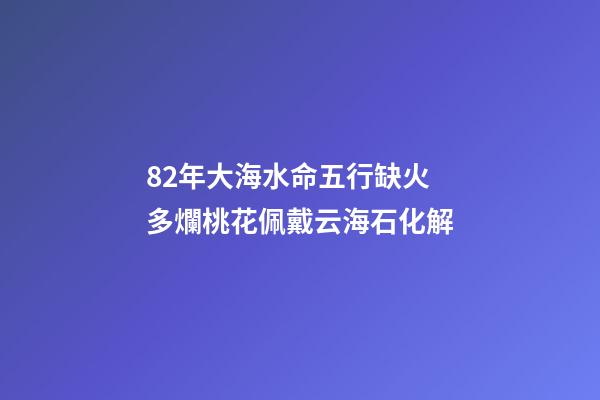 82年大海水命五行缺火 多爛桃花佩戴云海石化解
